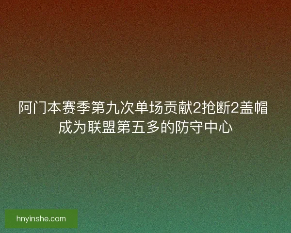 阿门本赛季第九次单场贡献2抢断2盖帽 成为联盟第五多的防守中心