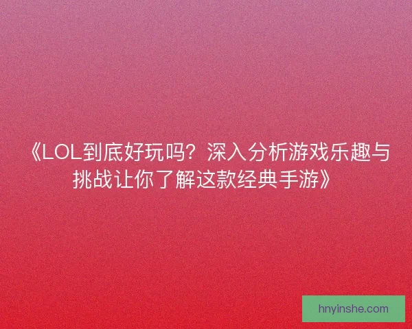 《LOL到底好玩吗？深入分析游戏乐趣与挑战让你了解这款经典手游》