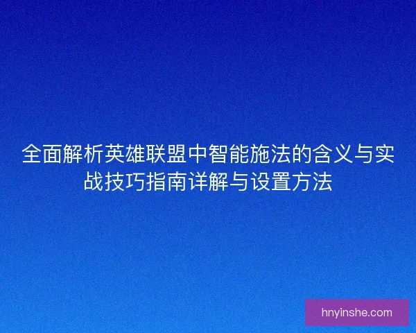 全面解析英雄联盟中智能施法的含义与实战技巧指南详解与设置方法
