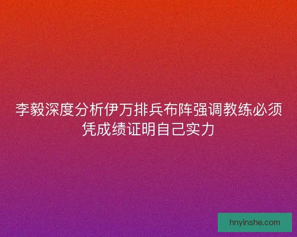 李毅深度分析伊万排兵布阵强调教练必须凭成绩证明自己实力