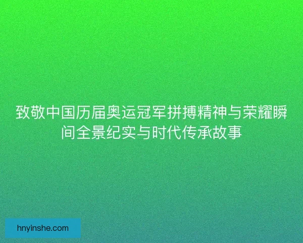致敬中国历届奥运冠军拼搏精神与荣耀瞬间全景纪实与时代传承故事