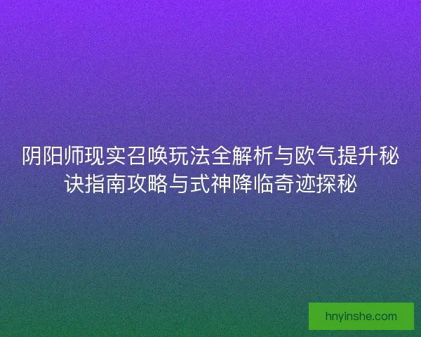 阴阳师现实召唤玩法全解析与欧气提升秘诀指南攻略与式神降临奇迹探秘