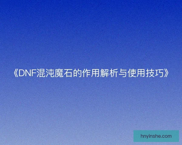 《DNF混沌魔石的作用解析与使用技巧》