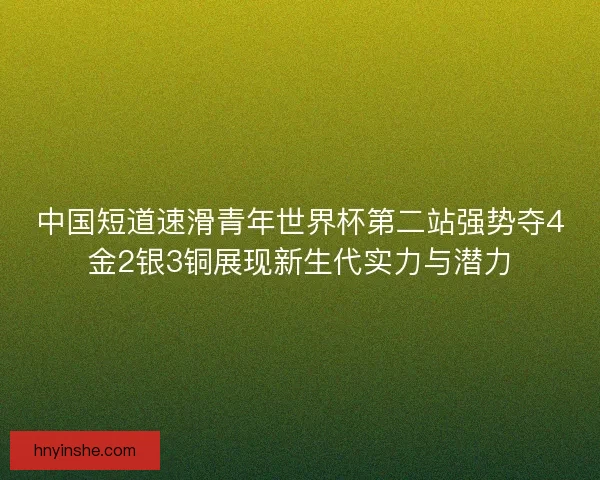 中国短道速滑青年世界杯第二站强势夺4金2银3铜展现新生代实力与潜力